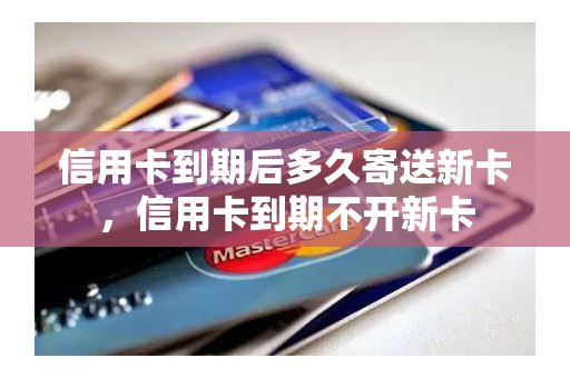 信用卡到期后多久寄送新卡，信用卡到期不开新卡