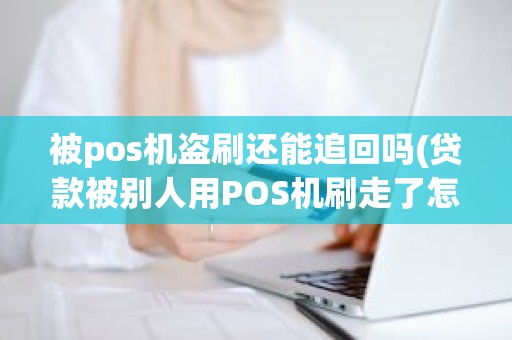 被pos机盗刷还能追回吗(贷款被别人用POS机刷走了怎么办) 被pos机盗刷还能追回吗(贷款被别人用POS机刷走了怎么办)