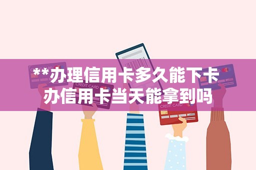 **办理信用卡多久能下卡 办信用卡当天能拿到吗