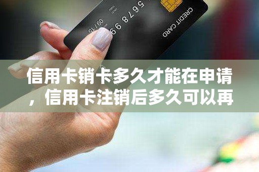 信用卡销卡多久才能在申请，信用卡注销后多久可以再申请