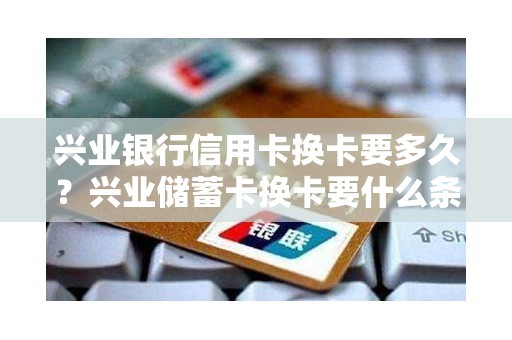 兴业银行信用卡换卡要多久？兴业储蓄卡换卡要什么条件