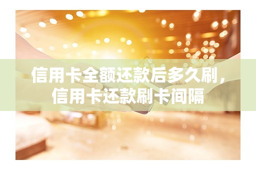 信用卡全额还款后多久刷，信用卡还款刷卡间隔