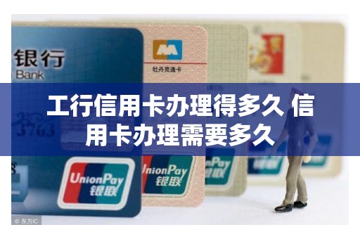工行信用卡办理得多久 信用卡办理需要多久