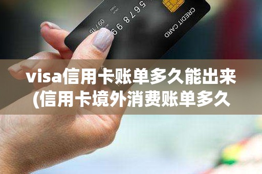 visa信用卡账单多久能出来(信用卡境外消费账单多久后显示)