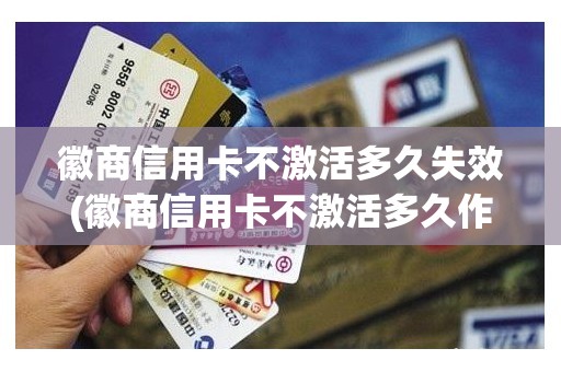 徽商信用卡不激活多久失效(徽商信用卡不激活多久作废)