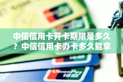 中信信用卡开卡期限是多久？中信信用卡办卡多久能拿到