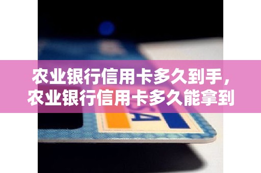 农业银行信用卡多久到手，农业银行信用卡多久能拿到