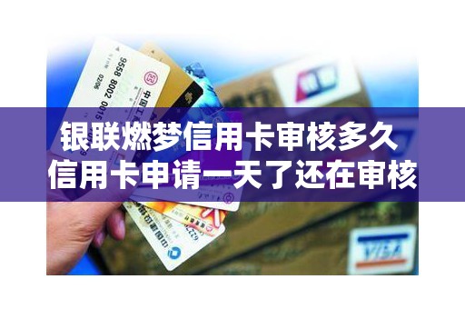 银联燃梦信用卡审核多久 信用卡申请一天了还在审核 银联燃梦信用卡审核多久 信用卡申请一天了还在审核