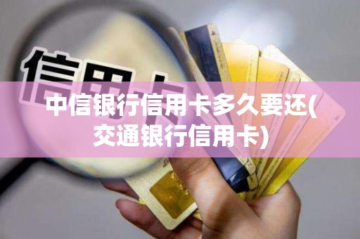 中信银行信用卡多久要还(交通银行信用卡)