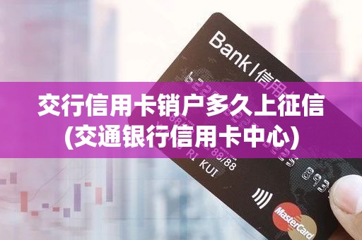 交行信用卡销户多久上征信(交通银行信用卡中心)