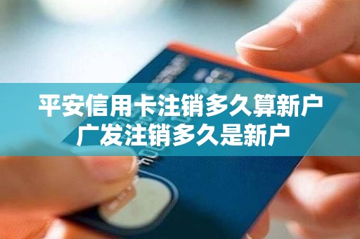 平安信用卡注销多久算新户 广发注销多久是新户
