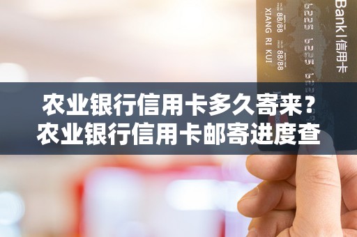 农业银行信用卡多久寄来？农业银行信用卡邮寄进度查询中心