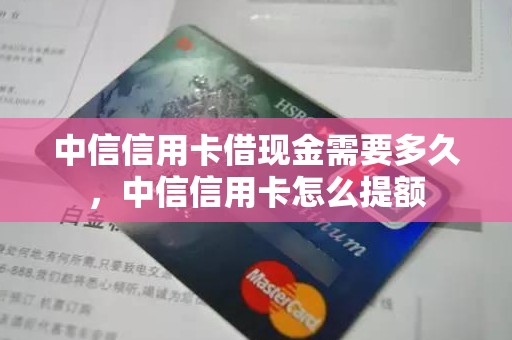 中信信用卡借现金需要多久，中信信用卡怎么提额
