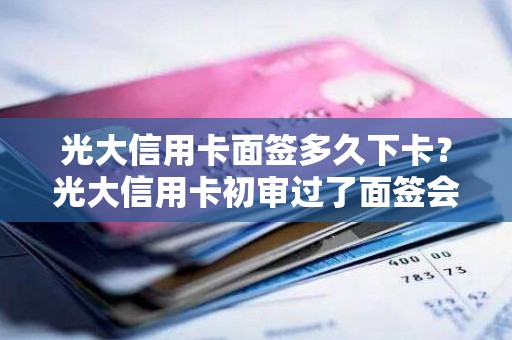 光大信用卡面签多久下卡？光大信用卡初审过了面签会不会不过