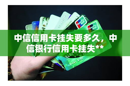 中信信用卡挂失要多久，中信银行信用卡挂失**