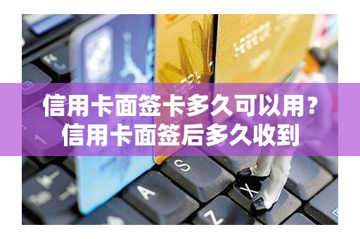 信用卡面签卡多久可以用？信用卡面签后多久收到
