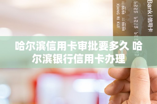 哈尔滨信用卡审批要多久 哈尔滨银行信用卡办理 哈尔滨信用卡审批要多久 哈尔滨银行信用卡办理