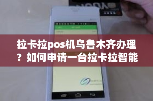 拉卡拉pos机乌鲁木齐办理？如何申请一台拉卡拉智能POS机