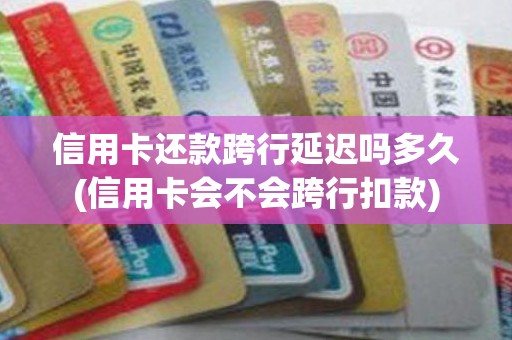 信用卡还款跨行延迟吗多久(信用卡会不会跨行扣款) 信用卡还款跨行延迟吗多久(信用卡会不会跨行扣款)