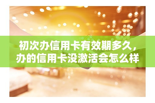 初次办信用卡有效期多久，办的信用卡没激活会怎么样