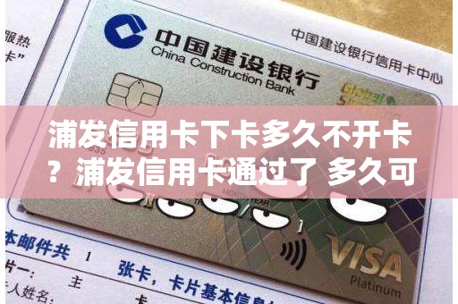 浦发信用卡下卡多久不开卡？浦发信用卡通过了 多久可以收到卡