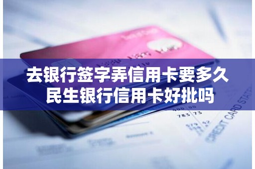 去银行签字弄信用卡要多久 民生银行信用卡好批吗 去银行签字弄信用卡要多久 民生银行信用卡好批吗