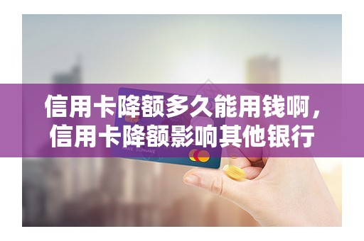信用卡降额多久能用钱啊，信用卡降额影响其他银行