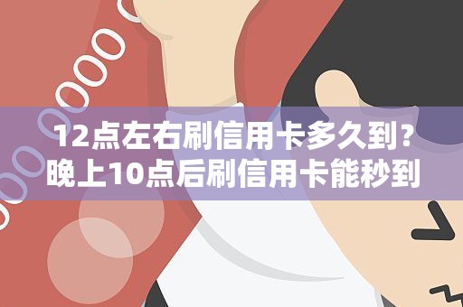 12点左右刷信用卡多久到？晚上10点后刷信用卡能秒到吗