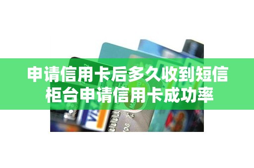 申请信用卡后多久收到短信 柜台申请信用卡成功率
