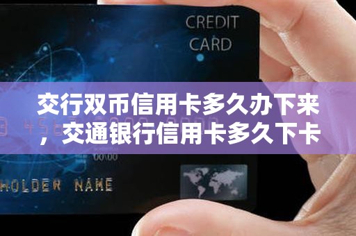 交行双币信用卡多久办下来，交通银行信用卡多久下卡