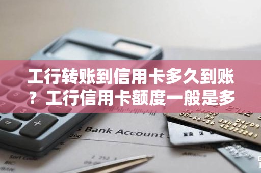 工行转账到信用卡多久到账？工行信用卡额度一般是多少