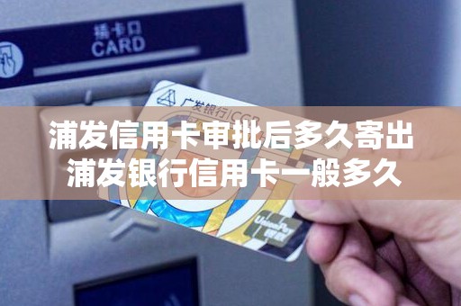 浦发信用卡审批后多久寄出 浦发银行信用卡一般多久寄过来