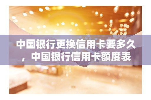 中国银行更换信用卡要多久，中国银行信用卡额度表