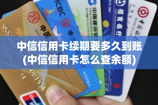 中信信用卡续期要多久到账(中信信用卡怎么查余额)