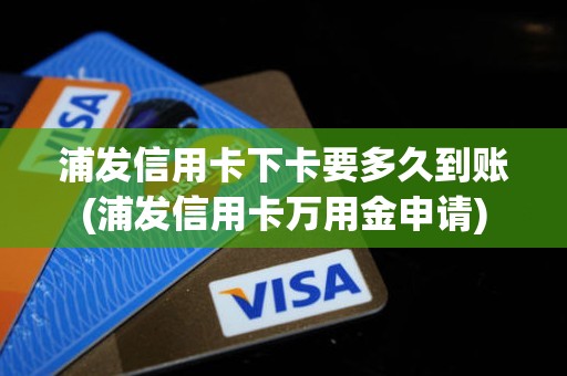 浦发信用卡下卡要多久到账(浦发信用卡万用金申请)
