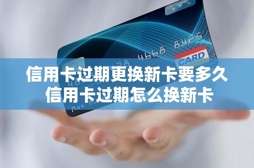 信用卡过期更换新卡要多久 信用卡过期怎么换新卡