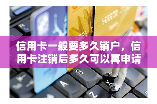 信用卡一般要多久销户，信用卡注销后多久可以再申请