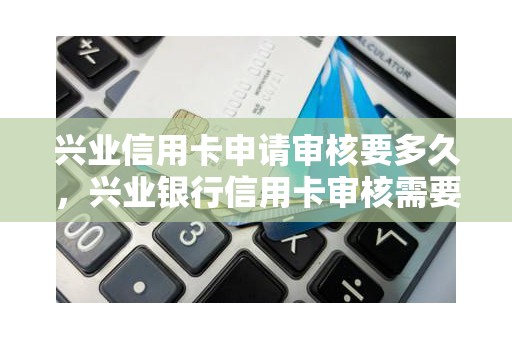 兴业信用卡申请审核要多久，兴业银行信用卡审核需要多久