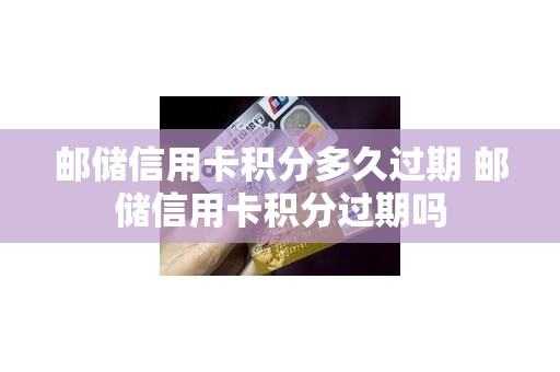 邮储信用卡积分多久过期 邮储信用卡积分过期吗