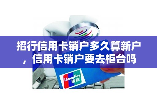 招行信用卡销户多久算新户，信用卡销户要去柜台吗