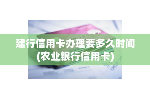 建行信用卡办理要多久时间(农业银行信用卡)