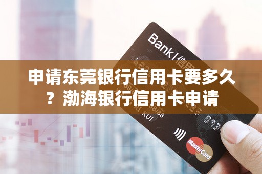 申请东莞银行信用卡要多久？渤海银行信用卡申请