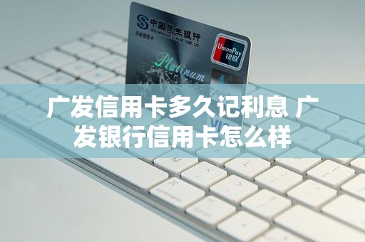 广发信用卡多久记利息 广发银行信用卡怎么样