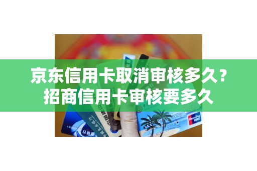 京东信用卡取消审核多久？招商信用卡审核要多久