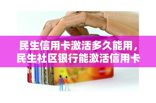 民生信用卡激活多久能用，民生社区银行能激活信用卡吗
