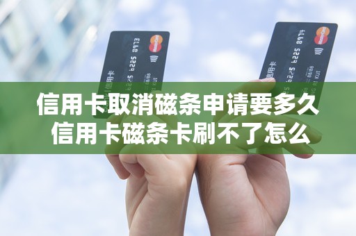 信用卡取消磁条申请要多久 信用卡磁条卡刷不了怎么办
