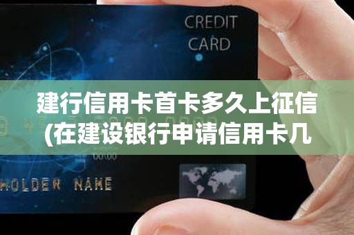 建行信用卡首卡多久上征信(在建设银行申请信用卡几天可以下来)