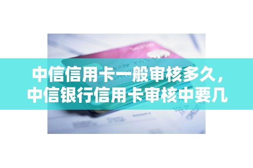 中信信用卡一般审核多久，中信银行信用卡审核中要几天