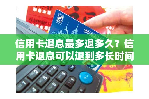 信用卡退息最多退多久？信用卡退息可以退到多长时间