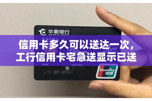信用卡多久可以送达一次，工行信用卡宅急送显示已送达
